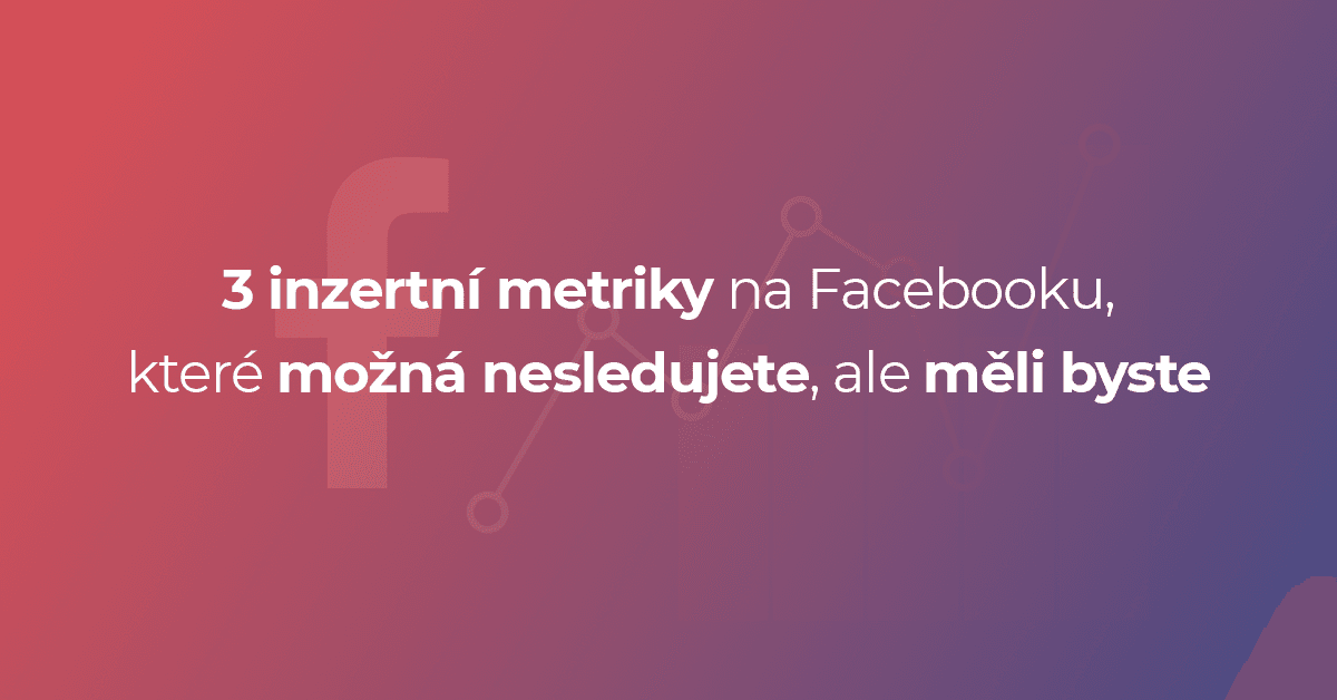 3 inzertní metriky na Facebooku, které možná nesledujete, ale měli byste