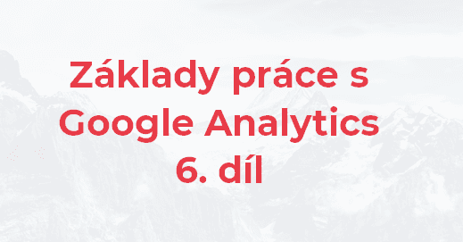 Základy práce s Google Analytics – 6. díl